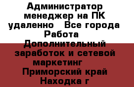 Администратор-менеджер на ПК удаленно - Все города Работа » Дополнительный заработок и сетевой маркетинг   . Приморский край,Находка г.